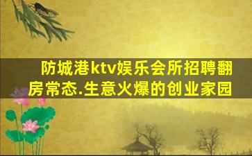 防城港ktv娱乐会所招聘翻房常态.生意火爆的创业家园